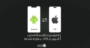 الفرق بين نظامي التشغيل أندرويد و iOS : مقارنة شاملة